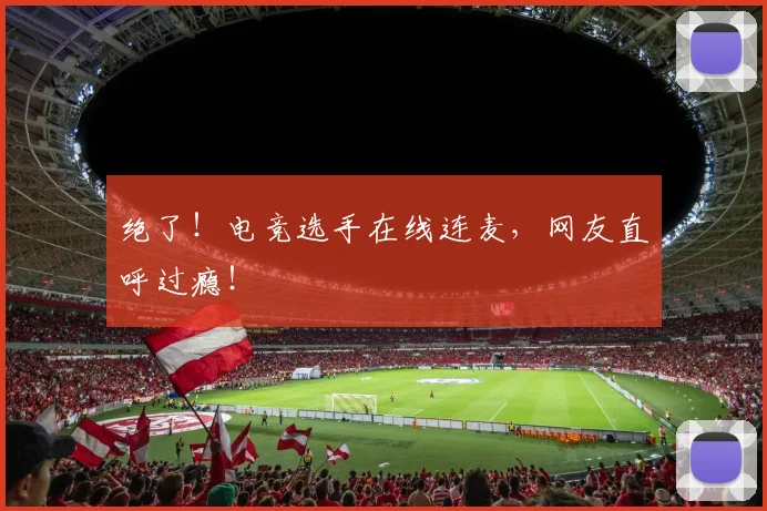 绝了!电竞选手在线连麦,网友直呼过瘾!