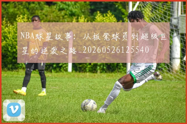 NBA球星故事：从板凳球员到超级巨星的逆袭之路_20260526125540