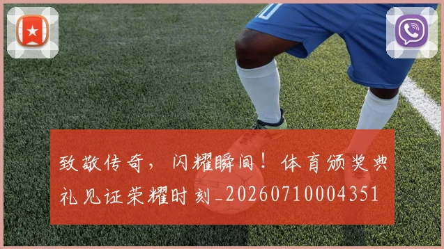 致敬传奇，闪耀瞬间！体育颁奖典礼见证荣耀时刻_20260710004351