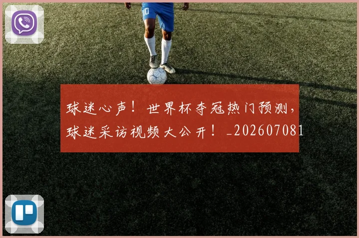 球迷心声！世界杯夺冠热门预测，球迷采访视频大公开！_20260708191900_20260802160930