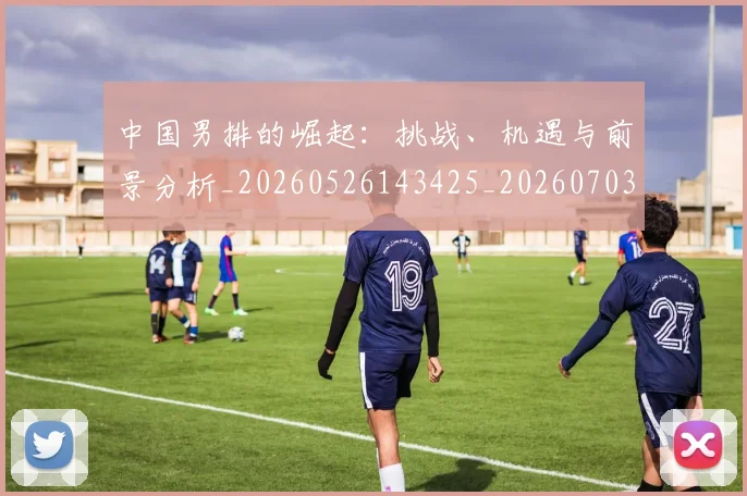 中国男排的崛起：挑战、机遇与前景分析_20260526143425_20260703203310