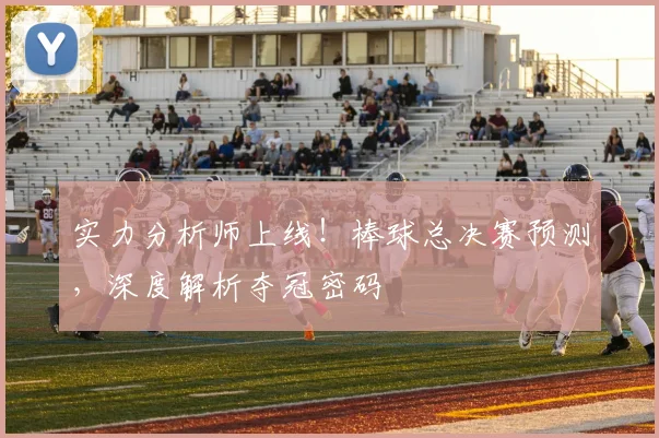 实力分析师上线！棒球总决赛预测，深度解析夺冠密码
