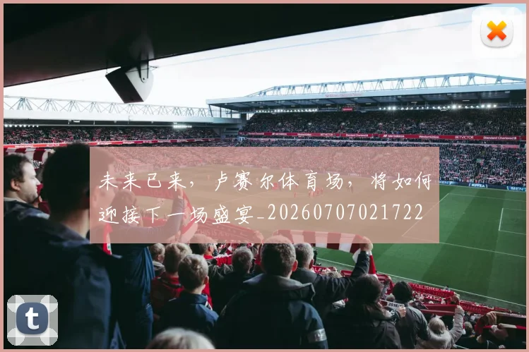 未来已来，卢赛尔体育场，将如何迎接下一场盛宴_20260707021722