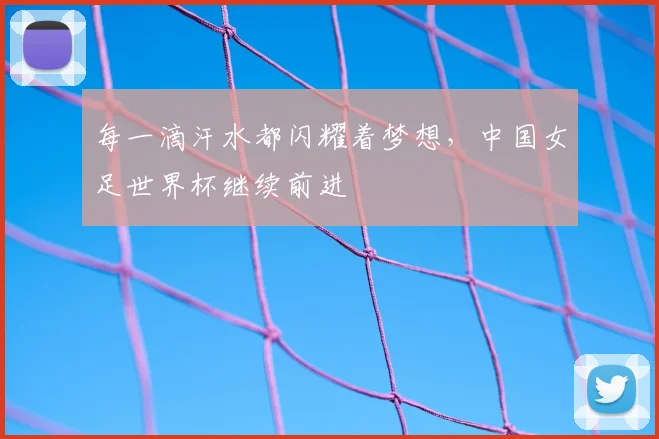 每一滴汗水都闪耀着梦想，中国女足世界杯继续前进