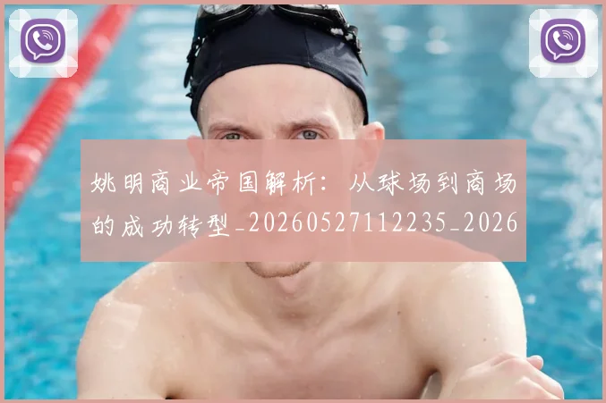 姚明商业帝国解析:从球场到商场的成功转型_20260527112235_20260703232611