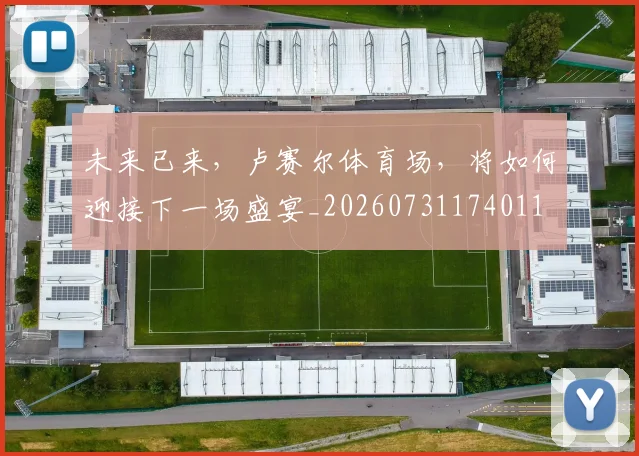 未来已来，卢赛尔体育场，将如何迎接下一场盛宴_20260731174011