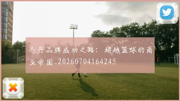 乔丹品牌成功之路：超越篮球的商业帝国_20260704164245