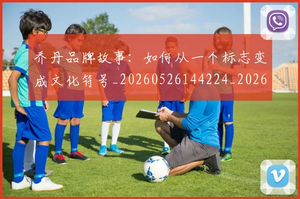 乔丹品牌故事:如何从一个标志变成文化符号_20260526144224_20260703210101