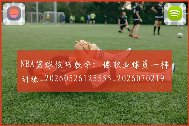 NBA篮球技巧教学：像职业球员一样训练_20260526125555_20260702195353