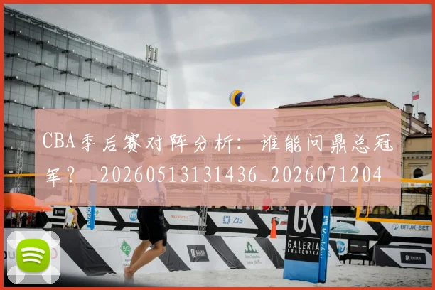 CBA季后赛对阵分析：谁能问鼎总冠军？_20260513131436_20260712044549