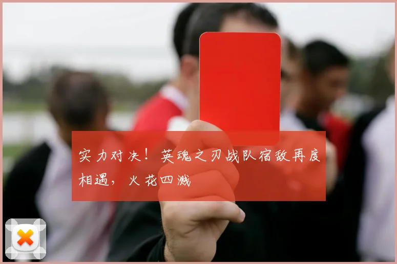 实力对决！英魂之刃战队宿敌再度相遇，火花四溅