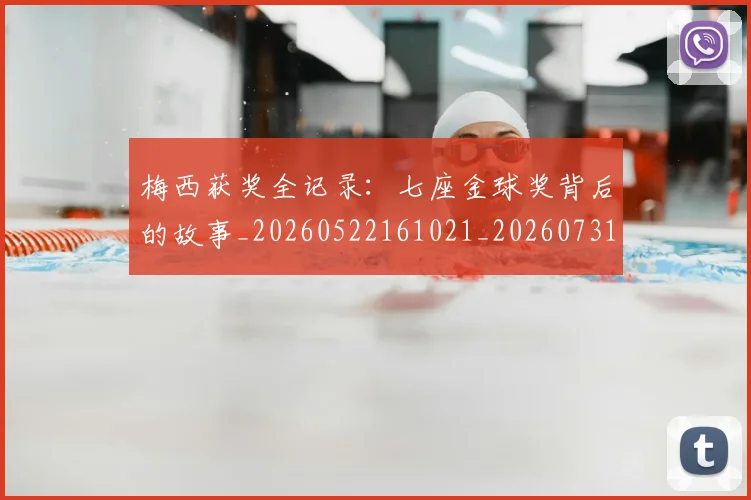 梅西获奖全记录:七座金球奖背后的故事_20260522161021_20260731182409