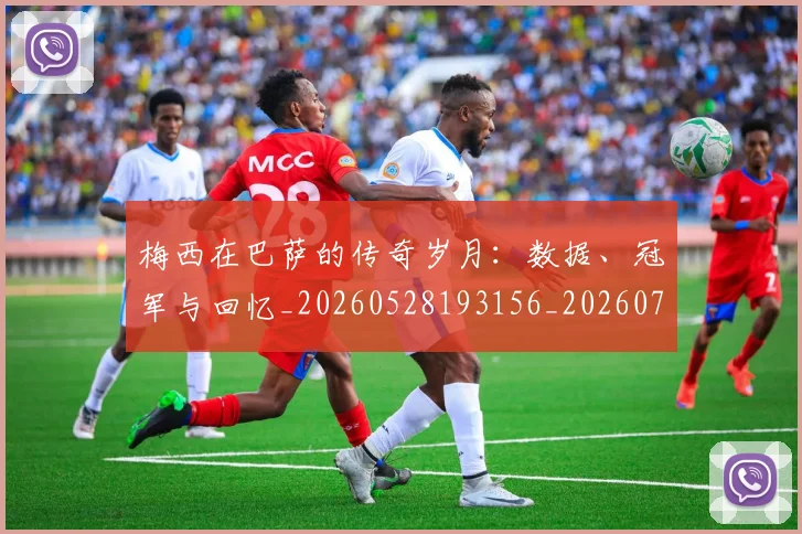 梅西在巴萨的传奇岁月：数据、冠军与回忆_20260528193156_20260707023049