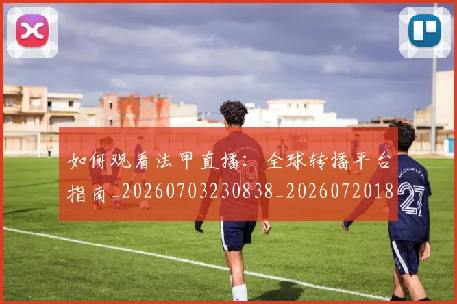 如何观看法甲直播：全球转播平台指南_20260703230838_20260720183456