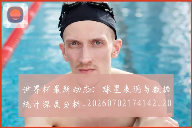 世界杯最新动态:球星表现与数据统计深度分析_20260702174142_20260715191154