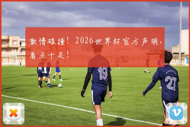 激情碰撞！2026世界杯官方声明，看点十足！