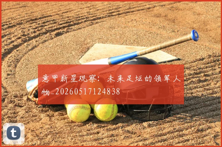 意甲新星观察:未来足坛的领军人物_20260517124838