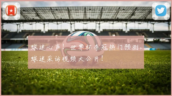 球迷心声！世界杯夺冠热门预测，球迷采访视频大公开！