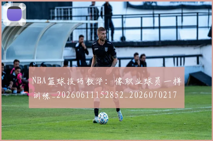 NBA篮球技巧教学:像职业球员一样训练_20260611152852_20260702171312