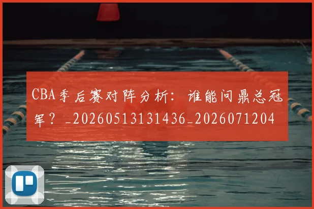 CBA季后赛对阵分析:谁能问鼎总冠军?_20260513131436_20260712044549