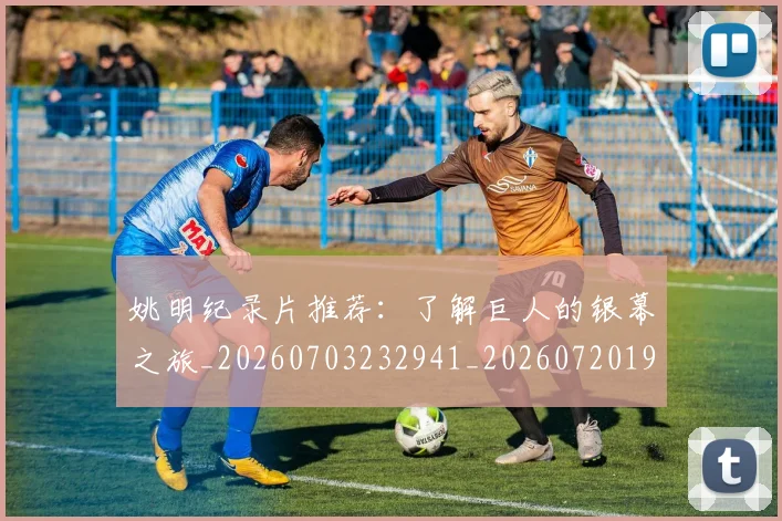 姚明纪录片推荐:了解巨人的银幕之旅_20260703232941_20260720192222