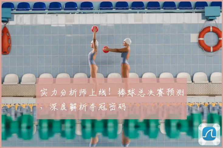 实力分析师上线！棒球总决赛预测，深度解析夺冠密码