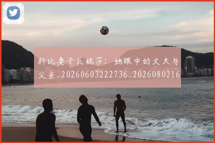 科比妻子瓦妮莎:她眼中的丈夫与父亲_20260603222736_20260802165305