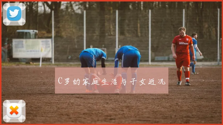 C罗的家庭生活与子女近况
