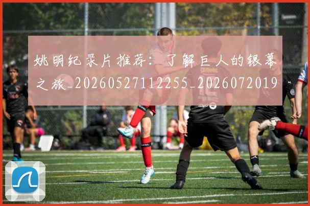 姚明纪录片推荐：了解巨人的银幕之旅_20260527112255_20260720192219