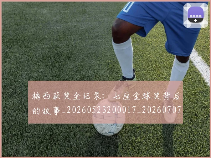 梅西获奖全记录：七座金球奖背后的故事_20260523200017_20260707145250_20260731182411