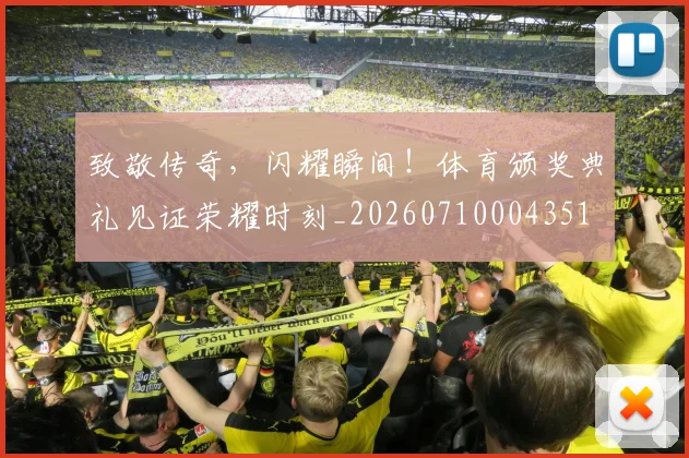 致敬传奇,闪耀瞬间!体育颁奖典礼见证荣耀时刻_20260710004351