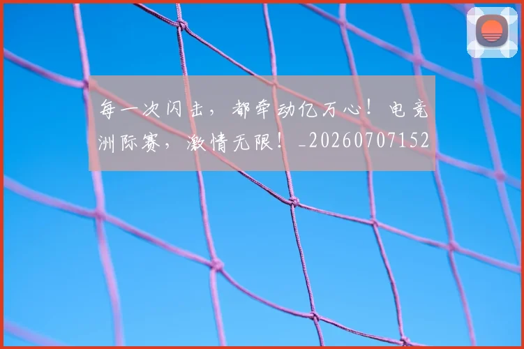每一次闪击，都牵动亿万心！电竞洲际赛，激情无限！_20260707152849_20260801170917