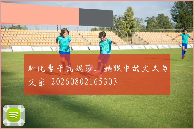 科比妻子瓦妮莎：她眼中的丈夫与父亲_20260802165303