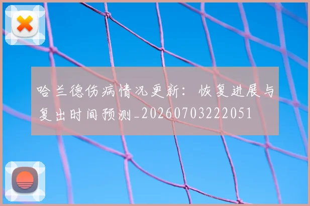 哈兰德伤病情况更新：恢复进展与复出时间预测_20260703222051