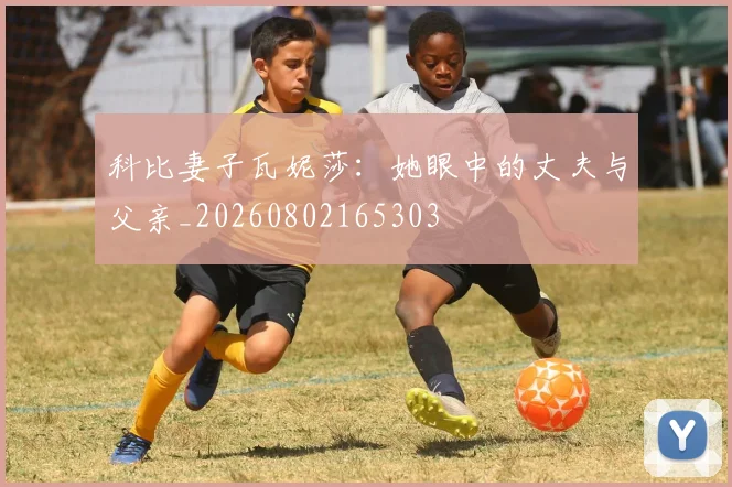 科比妻子瓦妮莎:她眼中的丈夫与父亲_20260802165303