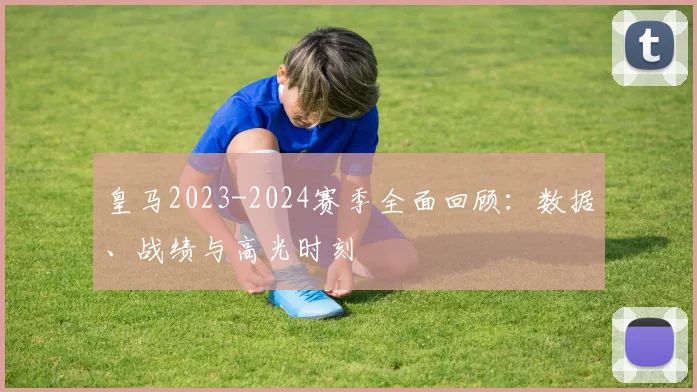皇马2023-2024赛季全面回顾:数据、战绩与高光时刻