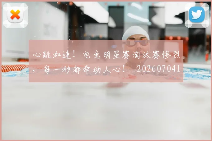 心跳加速！电竞明星赛淘汰赛惨烈，每一秒都牵动人心！_20260704174121