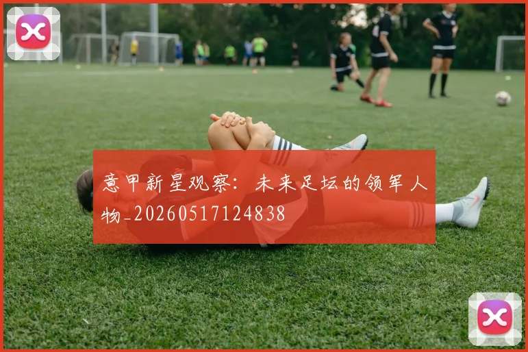 意甲新星观察：未来足坛的领军人物_20260517124838