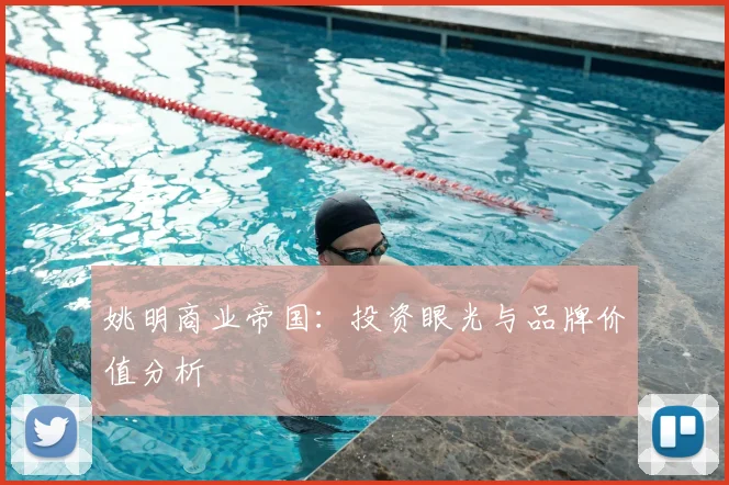 姚明商业帝国:投资眼光与品牌价值分析
