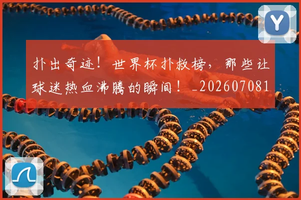 扑出奇迹！世界杯扑救榜，那些让球迷热血沸腾的瞬间！_20260708185819_20260723182126