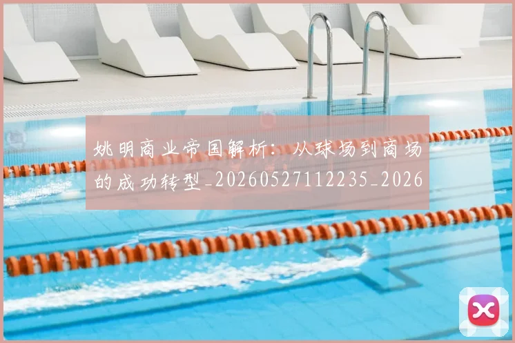姚明商业帝国解析:从球场到商场的成功转型_20260527112235_20260703232611