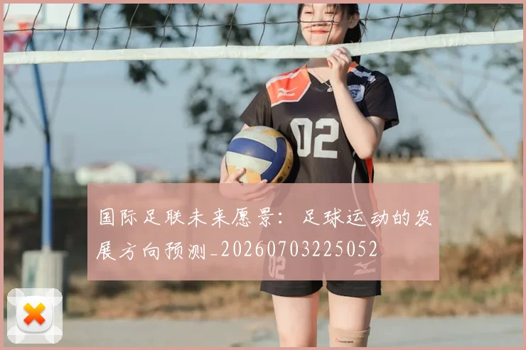 国际足联未来愿景:足球运动的发展方向预测_20260703225052
