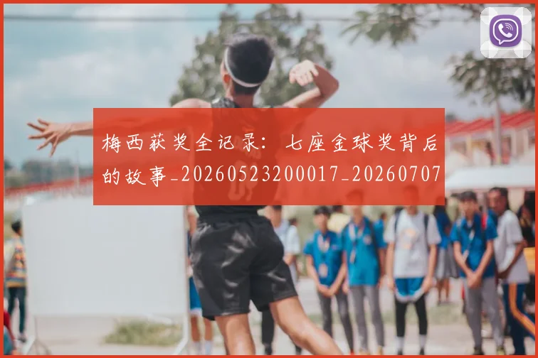梅西获奖全记录:七座金球奖背后的故事_20260523200017_20260707145250_20260731182411