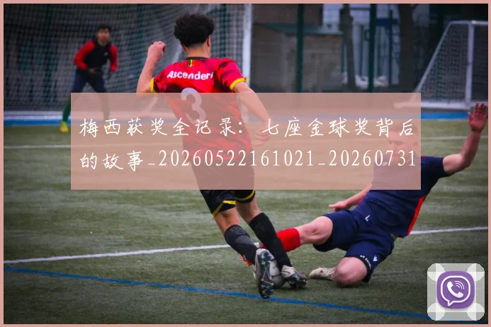 梅西获奖全记录：七座金球奖背后的故事_20260522161021_20260731182409
