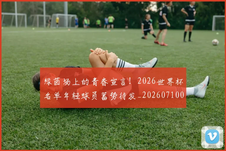 绿茵场上的青春宣言!2026世界杯名单年轻球员蓄势待发_20260710003735_20260803143409