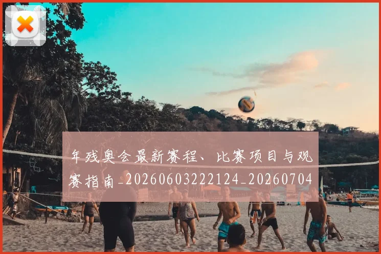 年残奥会最新赛程、比赛项目与观赛指南_20260603222124_20260704171714
