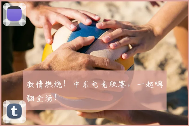 激情燃烧！中东电竞联赛，一起嗨翻全场！