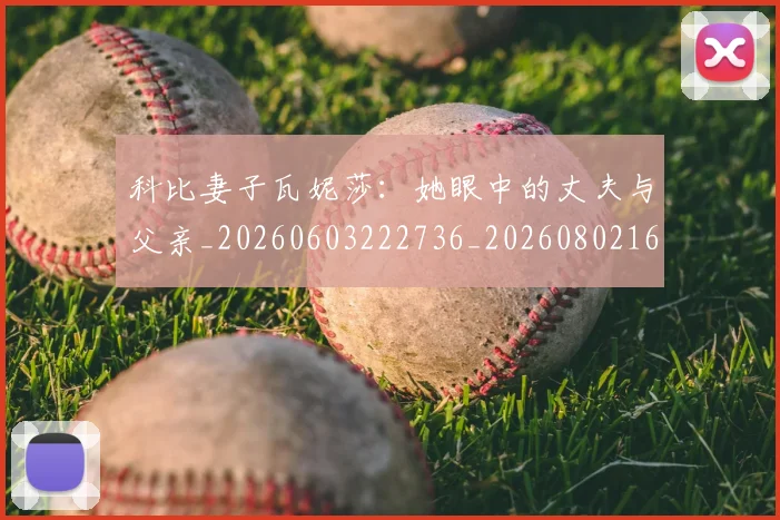科比妻子瓦妮莎：她眼中的丈夫与父亲_20260603222736_20260802165305
