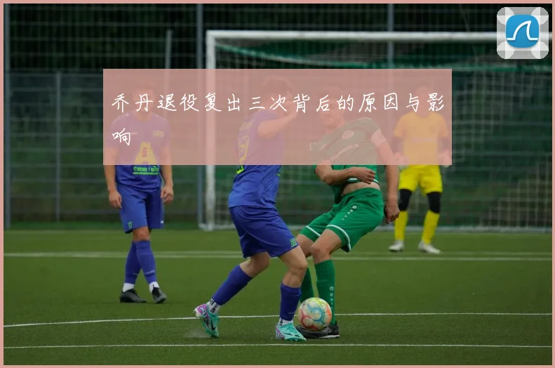 乔丹退役复出三次背后的原因与影响