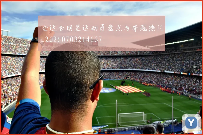 全运会明星运动员盘点与夺冠热门_20260703214637